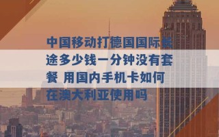 中国移动打德国国际长途多少钱一分钟没有套餐 用国内手机卡如何在澳大利亚使用吗 