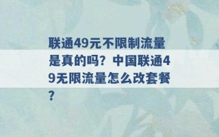 联通49元不限制流量是真的吗？中国联通49无限流量怎么改套餐？ 