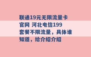 联通19元无限流量卡官网 河北电信199套餐不限流量，具体谁知道，给介绍介绍 