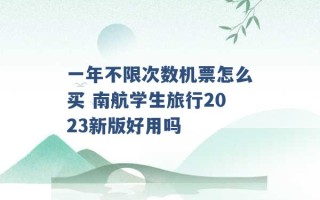 一年不限次数机票怎么买 南航学生旅行2023新版好用吗 