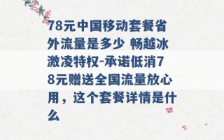 78元中国移动套餐省外流量是多少 畅越冰激凌特权-承诺低消78元赠送全国流量放心用，这个套餐详情是什么 