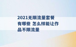 2021无限流量套餐有哪些 怎么样能让作品不限流量 