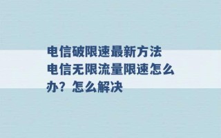 电信破限速最新方法 电信无限流量限速怎么办？怎么解决 