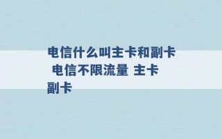 电信什么叫主卡和副卡 电信不限流量 主卡副卡 