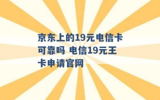 京东上的19元电信卡可靠吗 电信19元王卡申请官网 