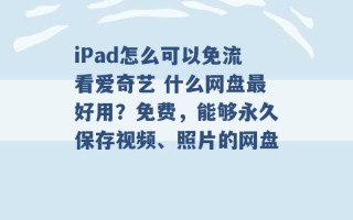 iPad怎么可以免流看爱奇艺 什么网盘最好用？免费，能够永久保存视频、照片的网盘 