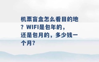 机票盲盒怎么看目的地？WIFI是包年的，还是包月的，多少钱一个月？ 