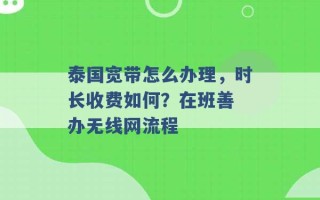 泰国宽带怎么办理，时长收费如何？在班善 办无线网流程 