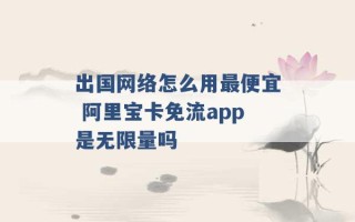 出国网络怎么用最便宜 阿里宝卡免流app是无限量吗 