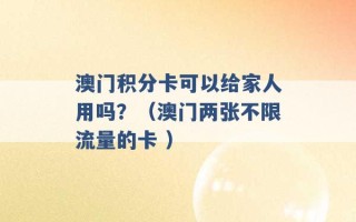 澳门积分卡可以给家人用吗？（澳门两张不限流量的卡 ）