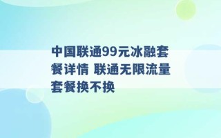 中国联通99元冰融套餐详情 联通无限流量套餐换不换 