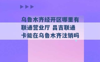 乌鲁木齐经开区哪里有联通营业厅 昌吉联通卡能在乌鲁木齐注销吗 