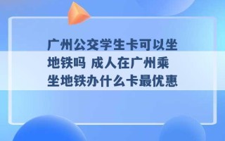 广州公交学生卡可以坐地铁吗 成人在广州乘坐地铁办什么卡最优惠 