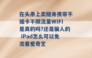 在头条上卖随身携带不插卡不限流量WIFI是真的吗?还是骗人的 iPad怎么可以免流看爱奇艺 