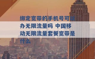 绑定宽带的手机号可以办无限流量吗 中国移动无限流量套餐宽带是什么 