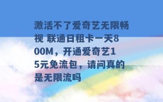 激活不了爱奇艺无限畅视 联通日租卡一天800M，开通爱奇艺15元免流包，请问真的是无限流吗 