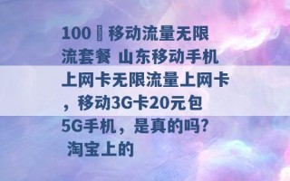 100 移动流量无限流套餐 山东移动手机上网卡无限流量上网卡，移动3G卡20元包5G手机，是真的吗? 淘宝上的 