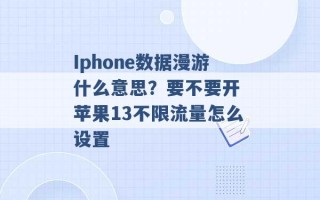 Iphone数据漫游什么意思？要不要开 苹果13不限流量怎么设置 