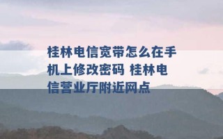 桂林电信宽带怎么在手机上修改密码 桂林电信营业厅附近网点 