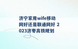 济宁家用wife移动网好还是联通网好 2023济枣高铁规划 