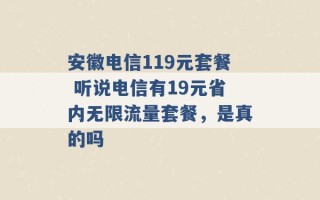 安徽电信119元套餐 听说电信有19元省内无限流量套餐，是真的吗 