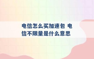 电信怎么买加速包 电信不限量是什么意思 