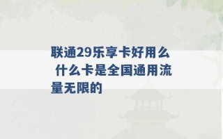 联通29乐享卡好用么 什么卡是全国通用流量无限的 