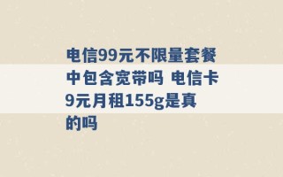 电信99元不限量套餐中包含宽带吗 电信卡9元月租155g是真的吗 