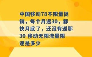 中国移动78不限量促销，每个月返30，都快月底了，还没有返那30 移动无限流量限速是多少 