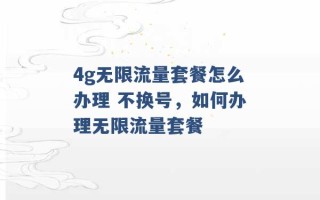 4g无限流量套餐怎么办理 不换号，如何办理无限流量套餐 