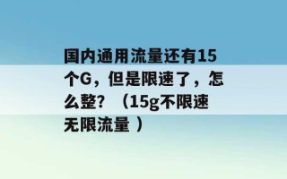 国内通用流量还有15个G，但是限速了，怎么整？（15g不限速无限流量 ）