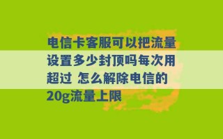 电信卡客服可以把流量设置多少封顶吗每次用超过 怎么解除电信的20g流量上限 