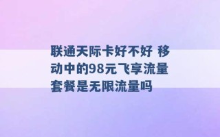 联通天际卡好不好 移动中的98元飞享流量套餐是无限流量吗 