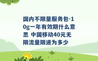 国内不限量服务包-10g一年有效期什么意思 中国移动40元无限流量限速为多少 