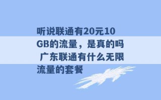 听说联通有20元10GB的流量，是真的吗 广东联通有什么无限流量的套餐 