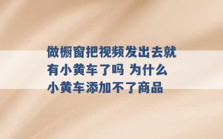 做橱窗把视频发出去就有小黄车了吗 为什么小黄车添加不了商品 