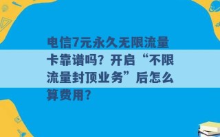 电信7元永久无限流量卡靠谱吗？开启“不限流量封顶业务”后怎么算费用？ 