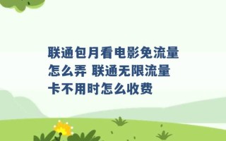 联通包月看电影免流量怎么弄 联通无限流量卡不用时怎么收费 