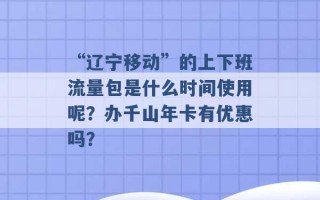 “辽宁移动”的上下班流量包是什么时间使用呢？办千山年卡有优惠吗？ 