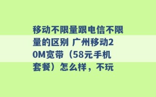 移动不限量跟电信不限量的区别 广州移动20M宽带（58元手机套餐）怎么样，不玩 