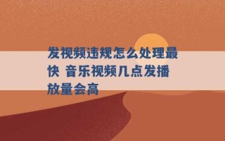 发视频违规怎么处理最快 音乐视频几点发播放量会高 