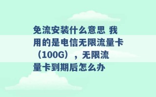 免流安装什么意思 我用的是电信无限流量卡（100G），无限流量卡到期后怎么办 