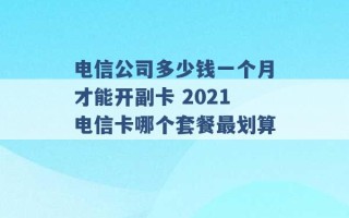 电信公司多少钱一个月才能开副卡 2021电信卡哪个套餐最划算 