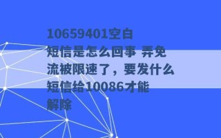 10659401空白短信是怎么回事 弄免流被限速了，要发什么短信给10086才能解除 