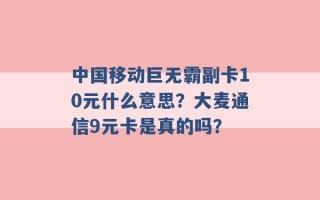 中国移动巨无霸副卡10元什么意思？大麦通信9元卡是真的吗？ 