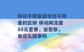 移动不限量跟电信不限量的区别 移动网流量88元套餐，送宽带，有这么回事吗 