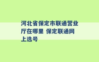 河北省保定市联通营业厅在哪里 保定联通网上选号 