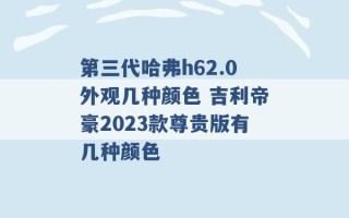 第三代哈弗h62.0外观几种颜色 吉利帝豪2023款尊贵版有几种颜色 