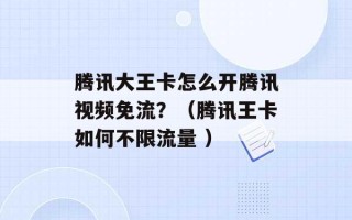 腾讯大王卡怎么开腾讯视频免流？（腾讯王卡如何不限流量 ）