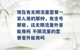 现在有无限流量套餐一家人用的那种，有主号那些，这无限流量外省能用吗 不限流量的套餐省外能用吗 